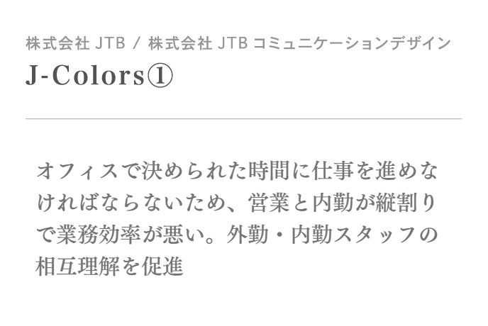 オフィスで決められた時間に仕事を進めなければならないため、営業と内勤が縦割りで業務効率が悪い。外勤・内勤スタッフの相互理解を促進