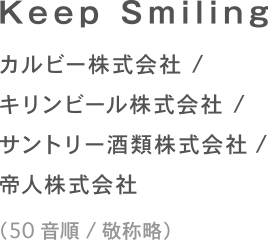Keep Smiling カルビー株式会社 / 帝人株式会社 キリンビール株式会社 / サントリー酒類株式会社 （順不同/敬称略）